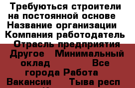 Требуються строители на постоянной основе › Название организации ­ Компания-работодатель › Отрасль предприятия ­ Другое › Минимальный оклад ­ 20 000 - Все города Работа » Вакансии   . Тыва респ.,Кызыл г.